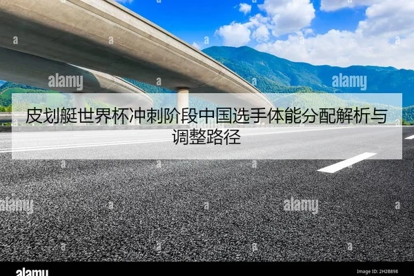 皮划艇世界杯冲刺阶段中国选手体能分配解析与调整路径