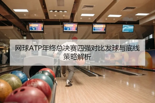 网球ATP年终总决赛四强对比发球与底线策略解析